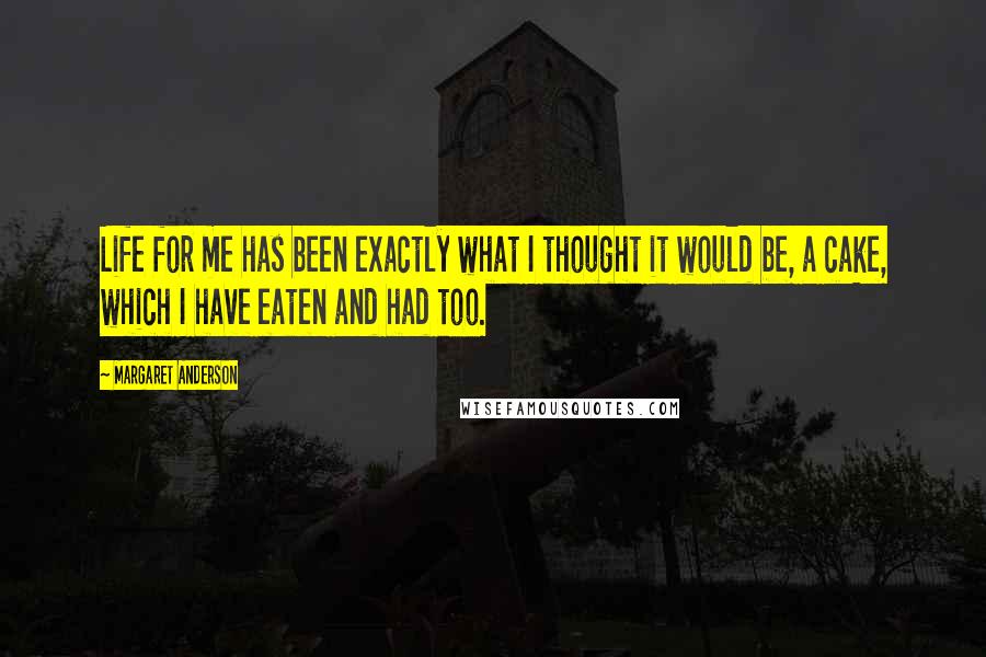 Margaret Anderson Quotes: Life for me has been exactly what I thought it would be, a cake, which I have eaten and had too.