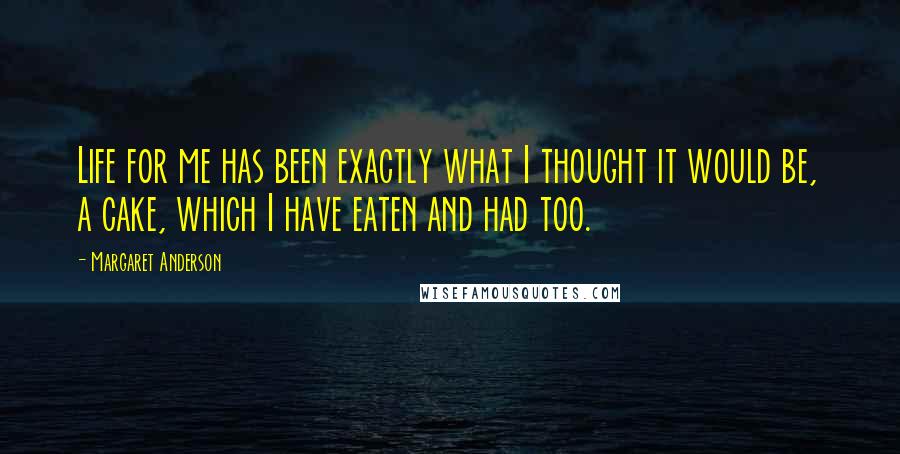 Margaret Anderson Quotes: Life for me has been exactly what I thought it would be, a cake, which I have eaten and had too.