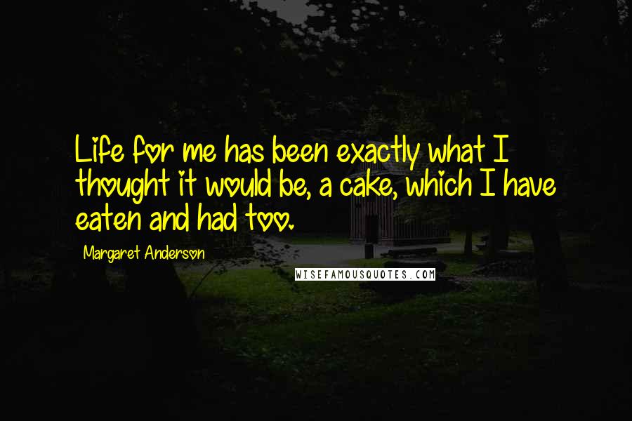 Margaret Anderson Quotes: Life for me has been exactly what I thought it would be, a cake, which I have eaten and had too.