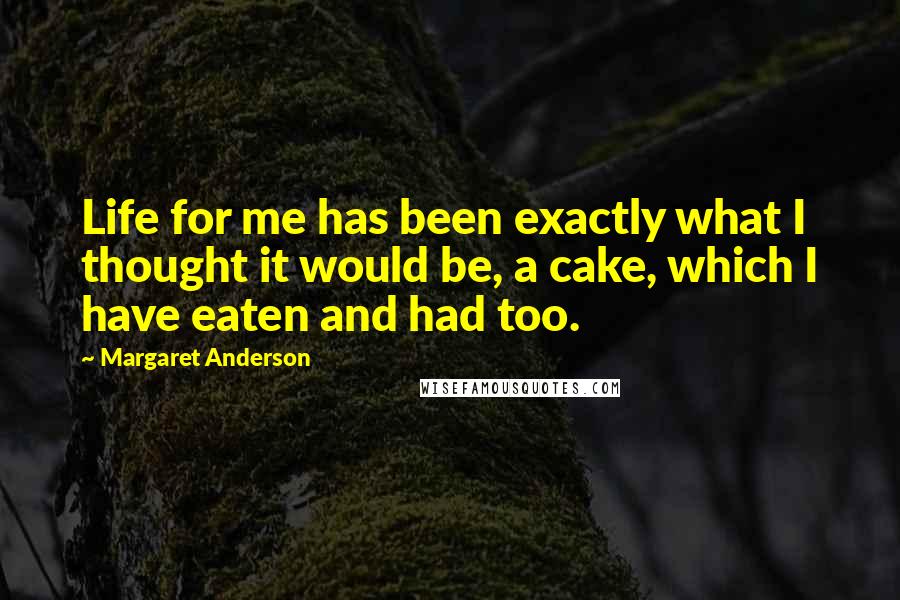 Margaret Anderson Quotes: Life for me has been exactly what I thought it would be, a cake, which I have eaten and had too.