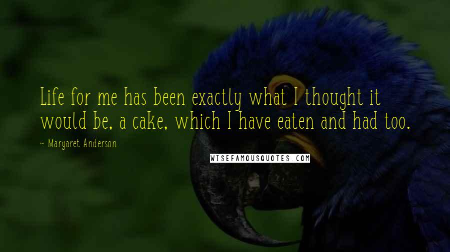 Margaret Anderson Quotes: Life for me has been exactly what I thought it would be, a cake, which I have eaten and had too.