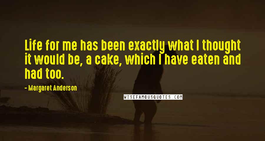 Margaret Anderson Quotes: Life for me has been exactly what I thought it would be, a cake, which I have eaten and had too.