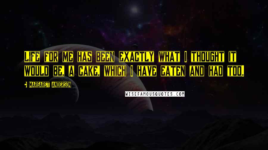Margaret Anderson Quotes: Life for me has been exactly what I thought it would be, a cake, which I have eaten and had too.