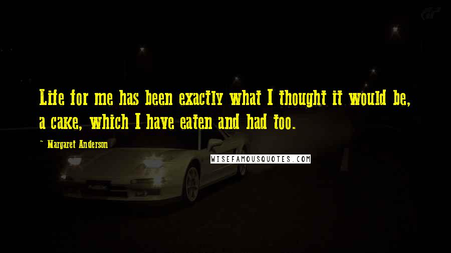 Margaret Anderson Quotes: Life for me has been exactly what I thought it would be, a cake, which I have eaten and had too.