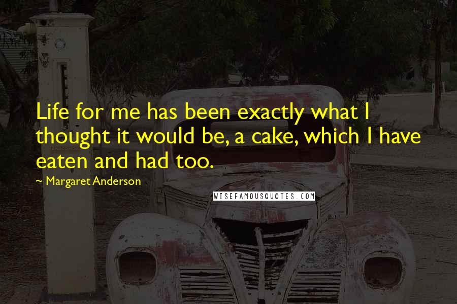 Margaret Anderson Quotes: Life for me has been exactly what I thought it would be, a cake, which I have eaten and had too.
