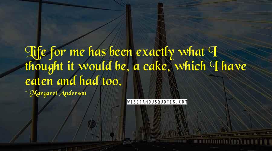 Margaret Anderson Quotes: Life for me has been exactly what I thought it would be, a cake, which I have eaten and had too.