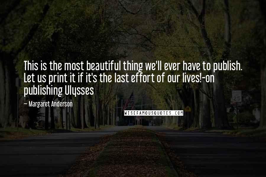 Margaret Anderson Quotes: This is the most beautiful thing we'll ever have to publish. Let us print it if it's the last effort of our lives!-on publishing Ulysses