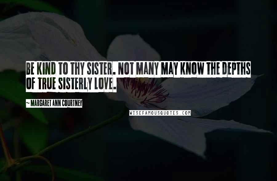 Margaret Ann Courtney Quotes: Be kind to thy sister. Not many may know the depths of true sisterly love.