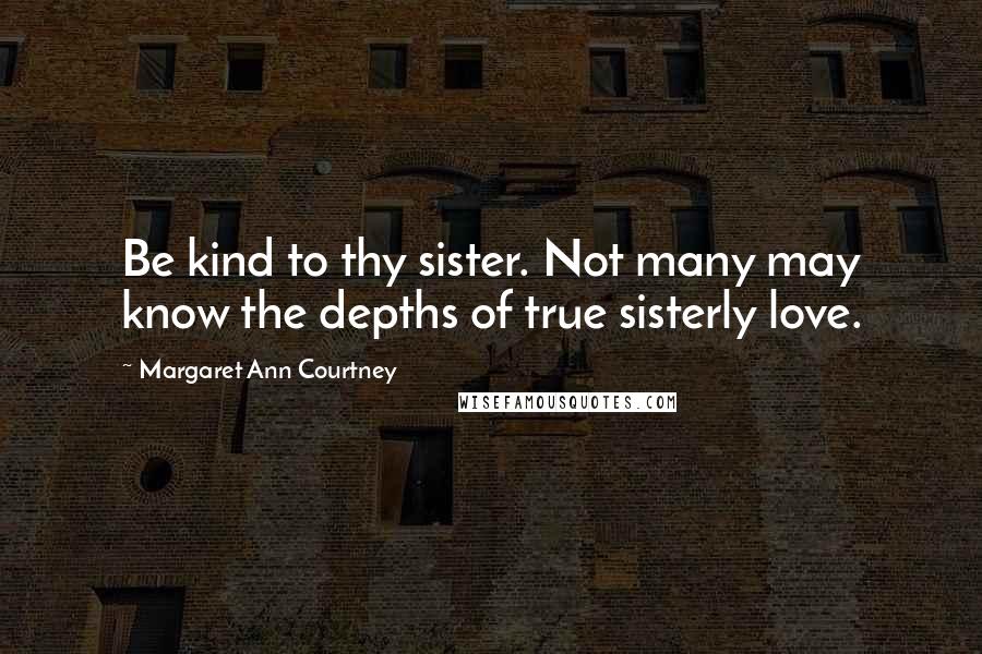 Margaret Ann Courtney Quotes: Be kind to thy sister. Not many may know the depths of true sisterly love.