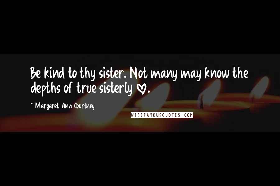 Margaret Ann Courtney Quotes: Be kind to thy sister. Not many may know the depths of true sisterly love.