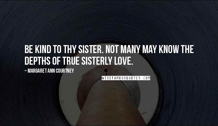 Margaret Ann Courtney Quotes: Be kind to thy sister. Not many may know the depths of true sisterly love.