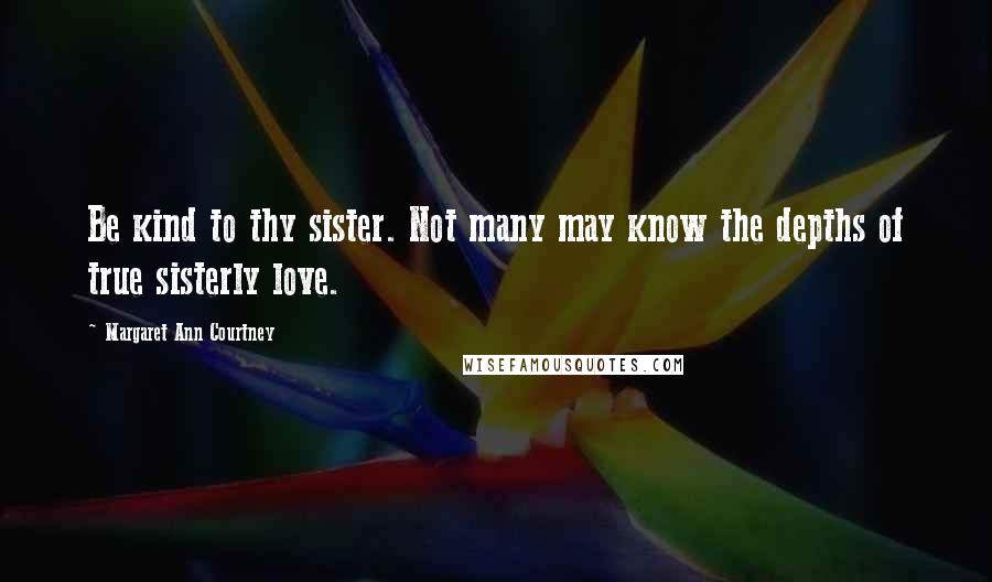 Margaret Ann Courtney Quotes: Be kind to thy sister. Not many may know the depths of true sisterly love.