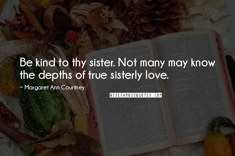 Margaret Ann Courtney Quotes: Be kind to thy sister. Not many may know the depths of true sisterly love.