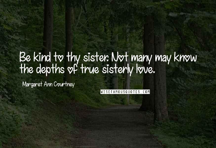 Margaret Ann Courtney Quotes: Be kind to thy sister. Not many may know the depths of true sisterly love.