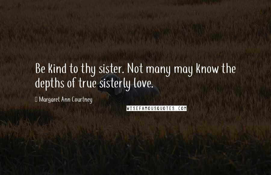 Margaret Ann Courtney Quotes: Be kind to thy sister. Not many may know the depths of true sisterly love.