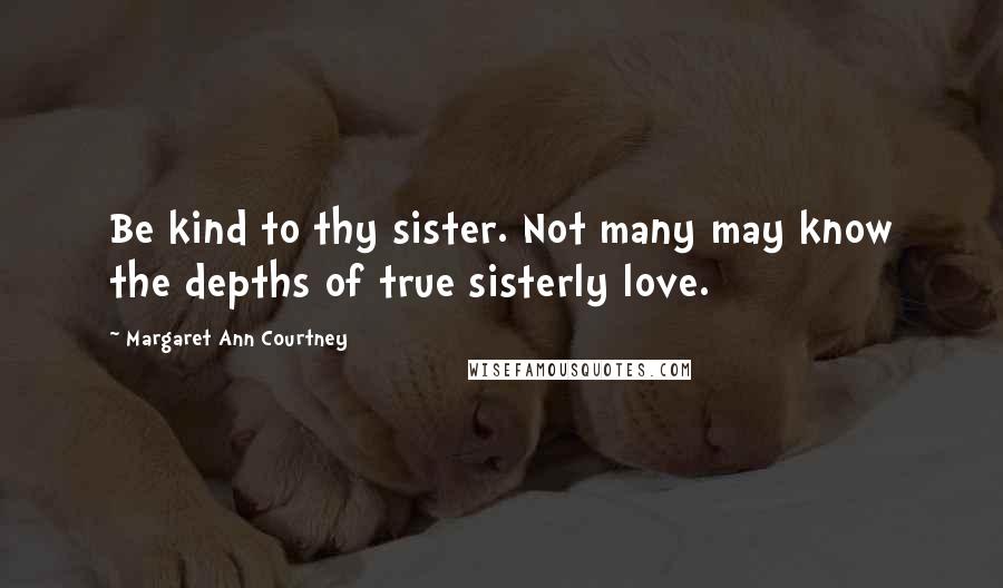 Margaret Ann Courtney Quotes: Be kind to thy sister. Not many may know the depths of true sisterly love.