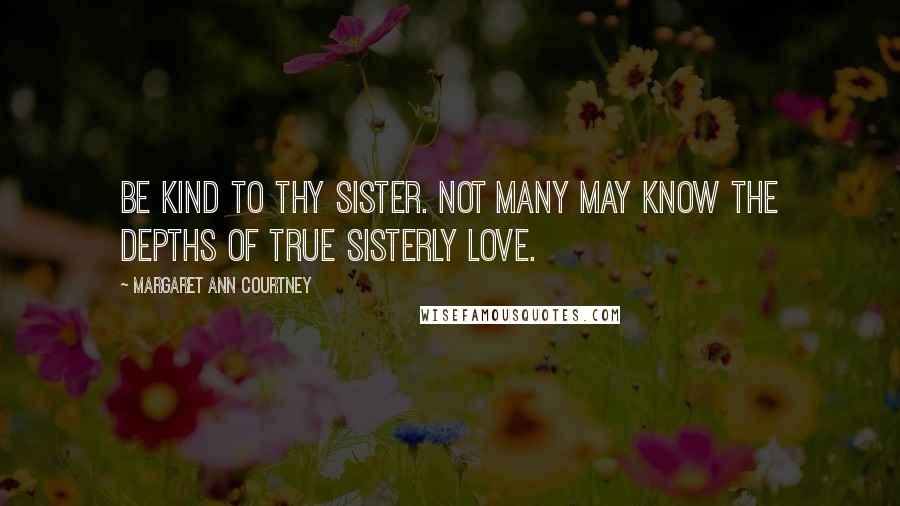 Margaret Ann Courtney Quotes: Be kind to thy sister. Not many may know the depths of true sisterly love.