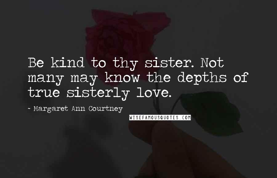 Margaret Ann Courtney Quotes: Be kind to thy sister. Not many may know the depths of true sisterly love.