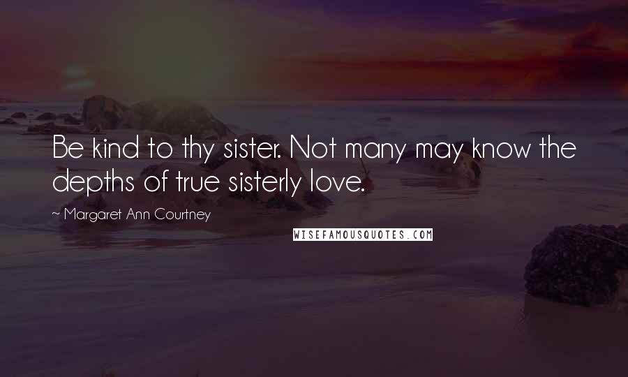 Margaret Ann Courtney Quotes: Be kind to thy sister. Not many may know the depths of true sisterly love.