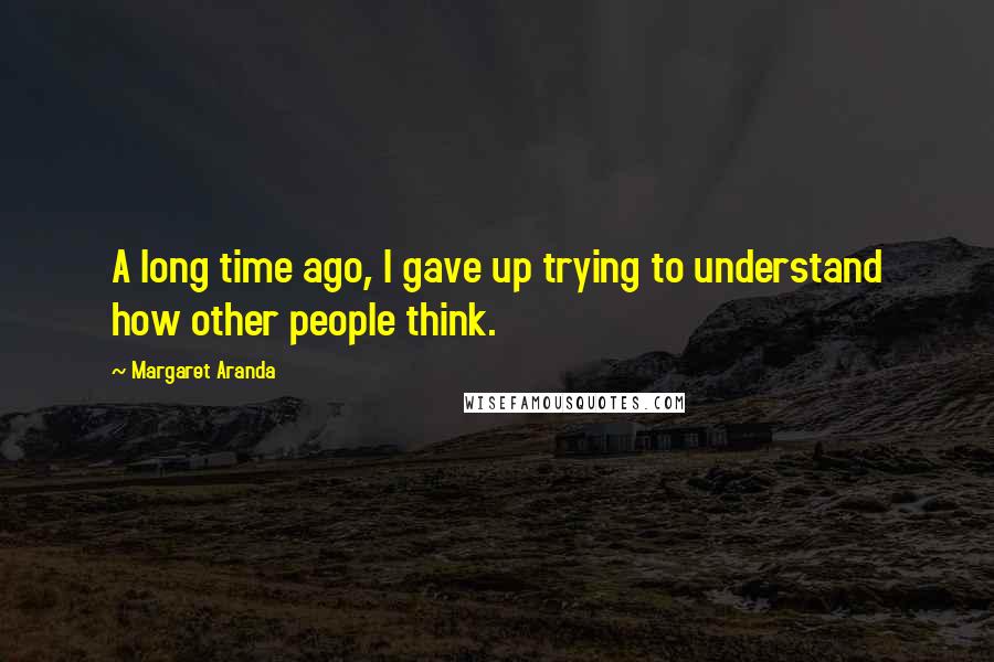 Margaret Aranda Quotes: A long time ago, I gave up trying to understand how other people think.