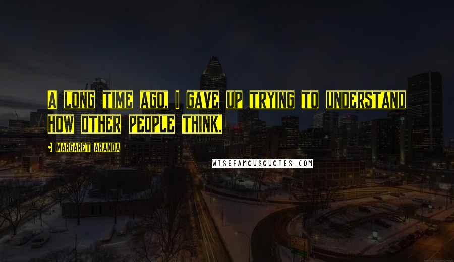 Margaret Aranda Quotes: A long time ago, I gave up trying to understand how other people think.
