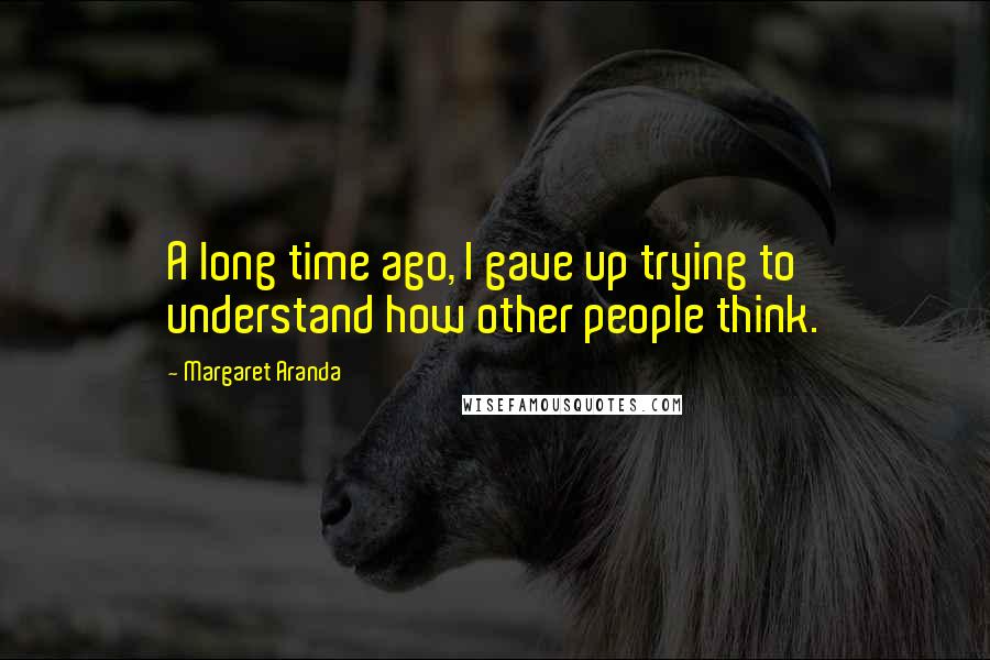 Margaret Aranda Quotes: A long time ago, I gave up trying to understand how other people think.