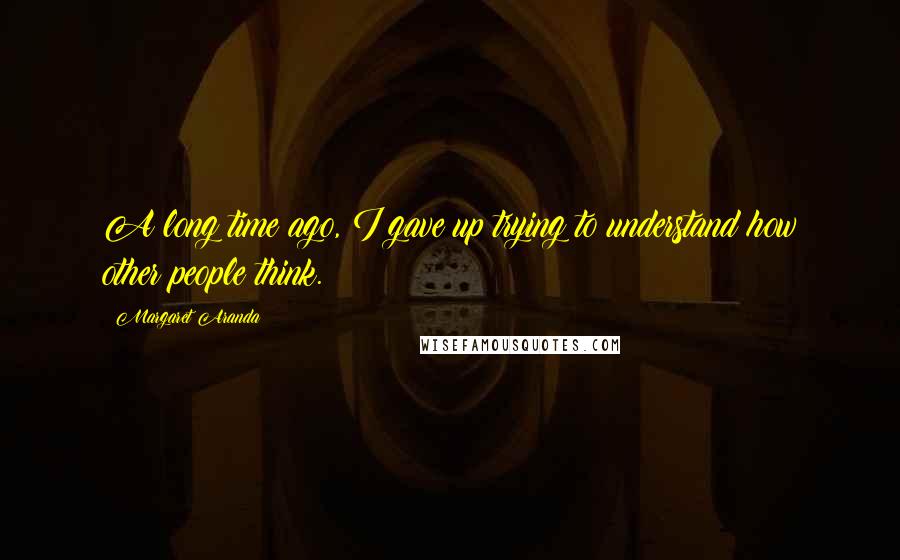 Margaret Aranda Quotes: A long time ago, I gave up trying to understand how other people think.