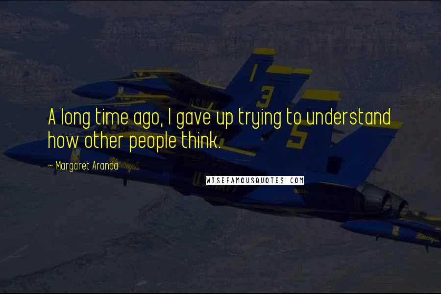 Margaret Aranda Quotes: A long time ago, I gave up trying to understand how other people think.