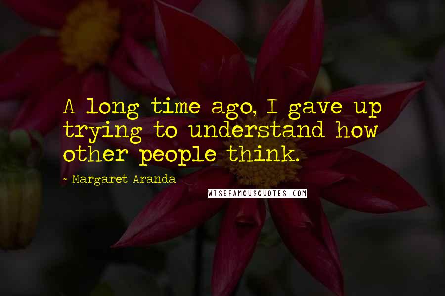 Margaret Aranda Quotes: A long time ago, I gave up trying to understand how other people think.