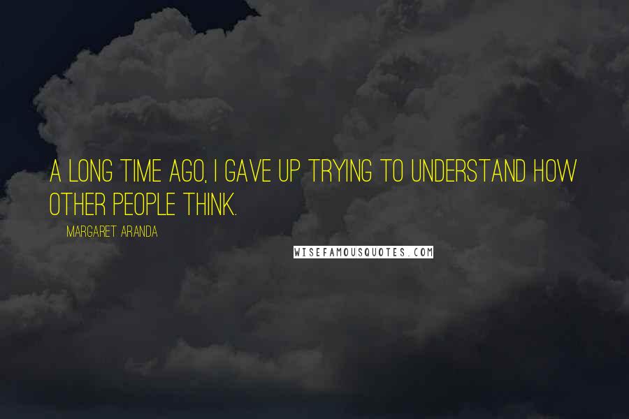 Margaret Aranda Quotes: A long time ago, I gave up trying to understand how other people think.