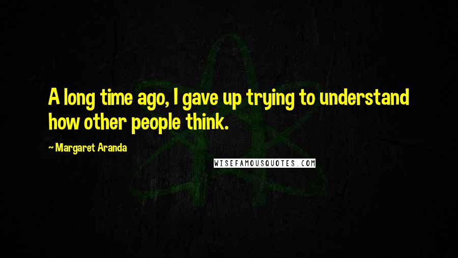 Margaret Aranda Quotes: A long time ago, I gave up trying to understand how other people think.
