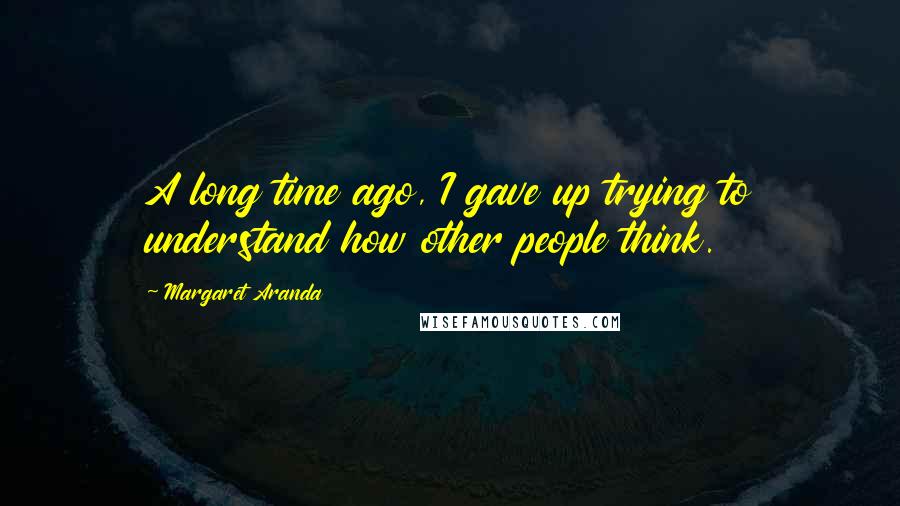 Margaret Aranda Quotes: A long time ago, I gave up trying to understand how other people think.