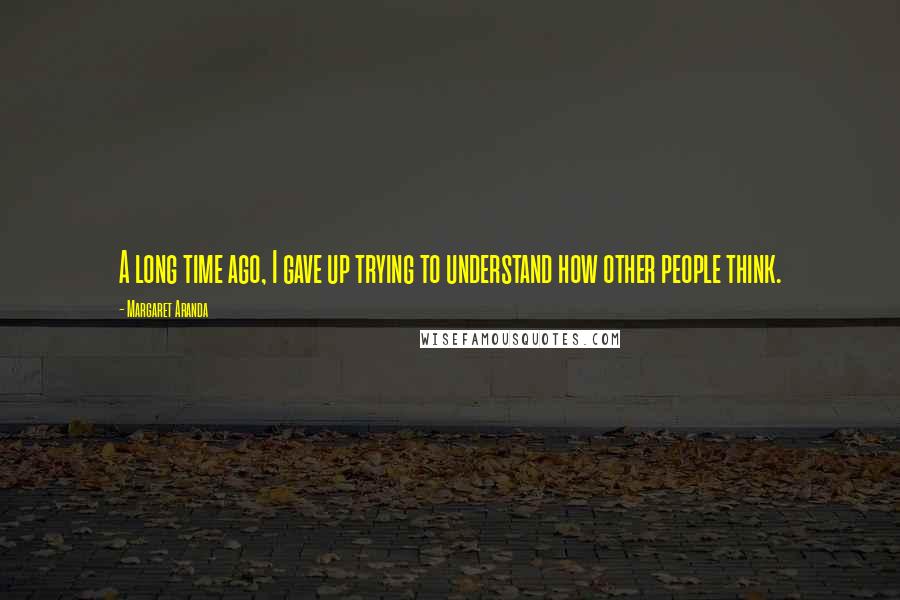 Margaret Aranda Quotes: A long time ago, I gave up trying to understand how other people think.