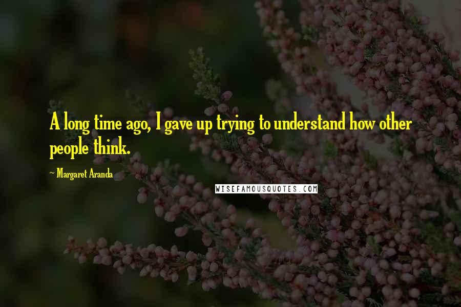 Margaret Aranda Quotes: A long time ago, I gave up trying to understand how other people think.