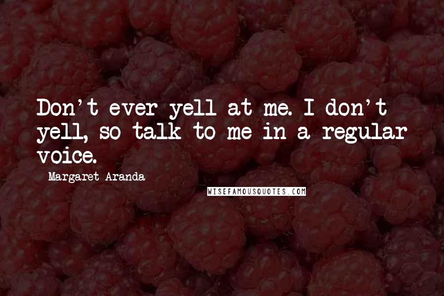 Margaret Aranda Quotes: Don't ever yell at me. I don't yell, so talk to me in a regular voice.