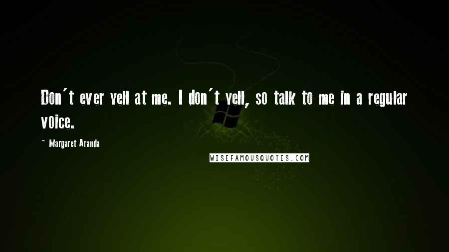 Margaret Aranda Quotes: Don't ever yell at me. I don't yell, so talk to me in a regular voice.