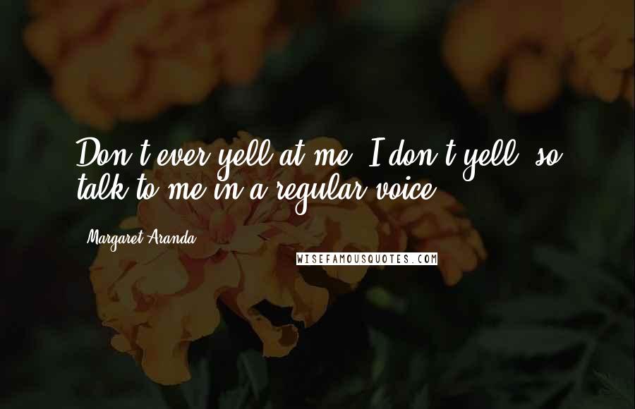 Margaret Aranda Quotes: Don't ever yell at me. I don't yell, so talk to me in a regular voice.