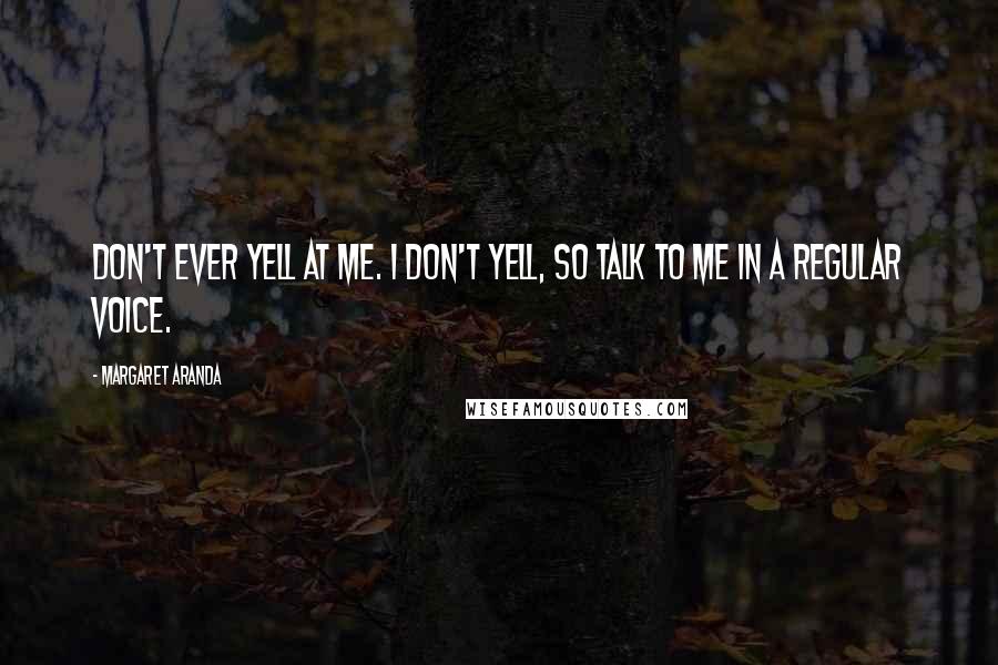 Margaret Aranda Quotes: Don't ever yell at me. I don't yell, so talk to me in a regular voice.