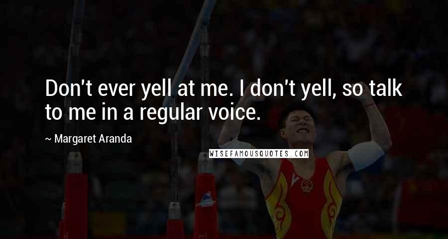 Margaret Aranda Quotes: Don't ever yell at me. I don't yell, so talk to me in a regular voice.
