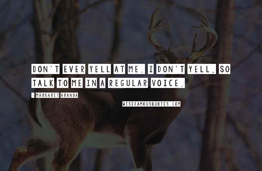 Margaret Aranda Quotes: Don't ever yell at me. I don't yell, so talk to me in a regular voice.
