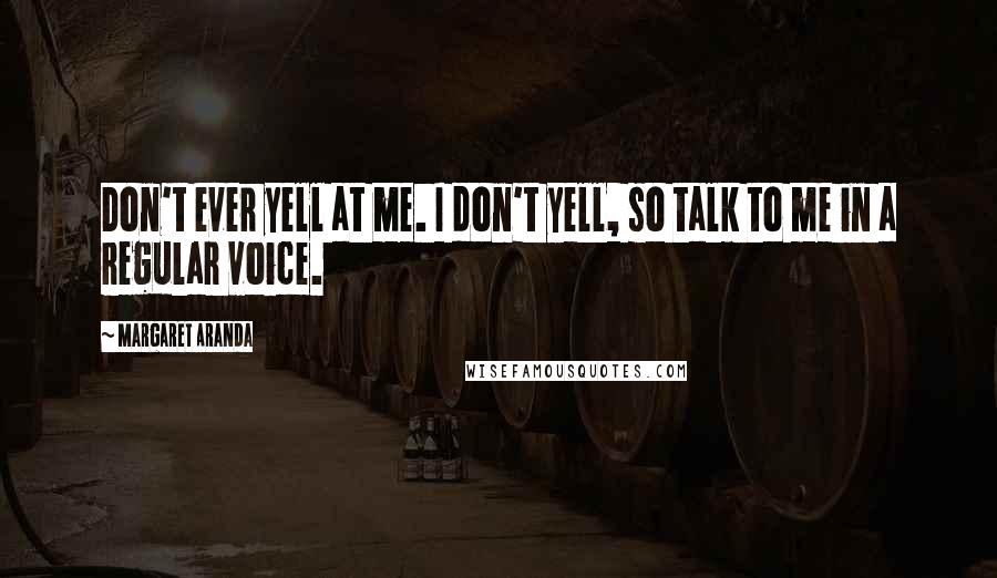 Margaret Aranda Quotes: Don't ever yell at me. I don't yell, so talk to me in a regular voice.