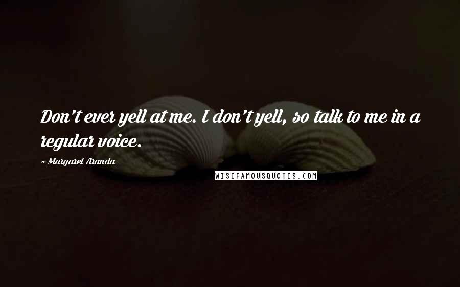 Margaret Aranda Quotes: Don't ever yell at me. I don't yell, so talk to me in a regular voice.
