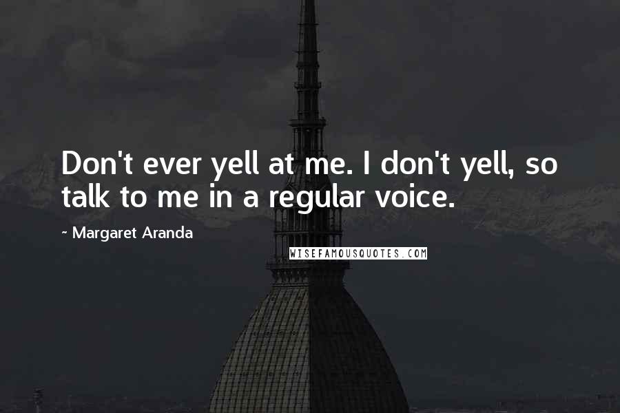 Margaret Aranda Quotes: Don't ever yell at me. I don't yell, so talk to me in a regular voice.