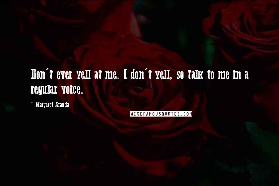 Margaret Aranda Quotes: Don't ever yell at me. I don't yell, so talk to me in a regular voice.