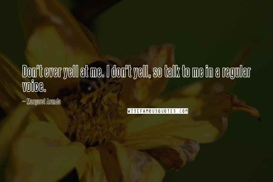 Margaret Aranda Quotes: Don't ever yell at me. I don't yell, so talk to me in a regular voice.