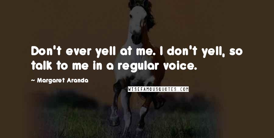 Margaret Aranda Quotes: Don't ever yell at me. I don't yell, so talk to me in a regular voice.
