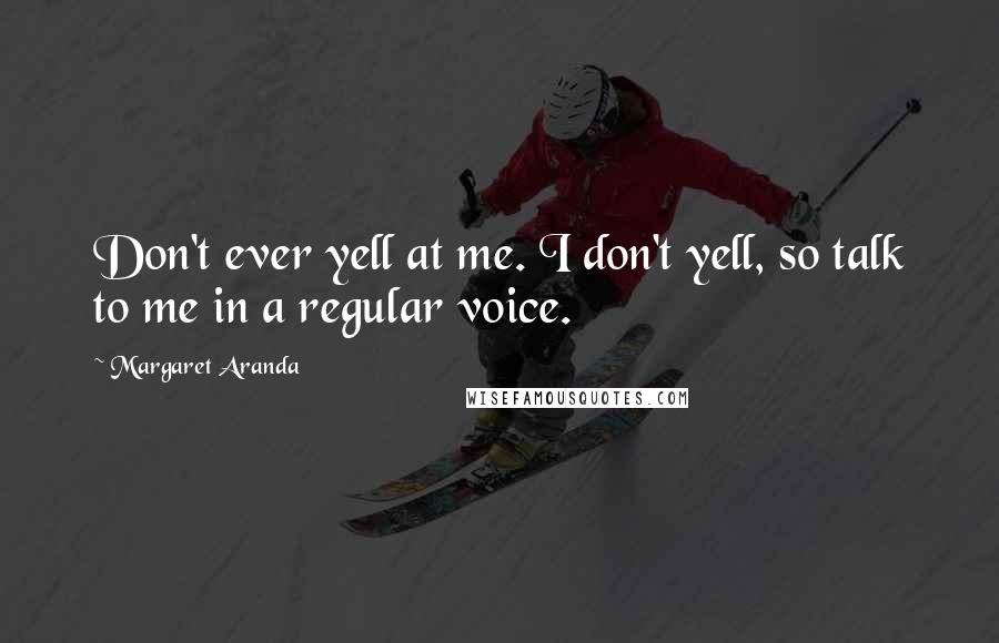 Margaret Aranda Quotes: Don't ever yell at me. I don't yell, so talk to me in a regular voice.