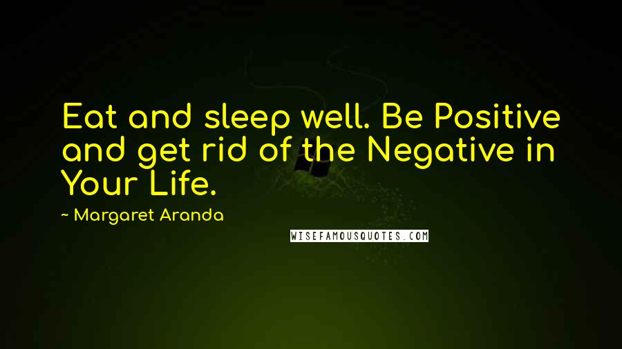 Margaret Aranda Quotes: Eat and sleep well. Be Positive and get rid of the Negative in Your Life.