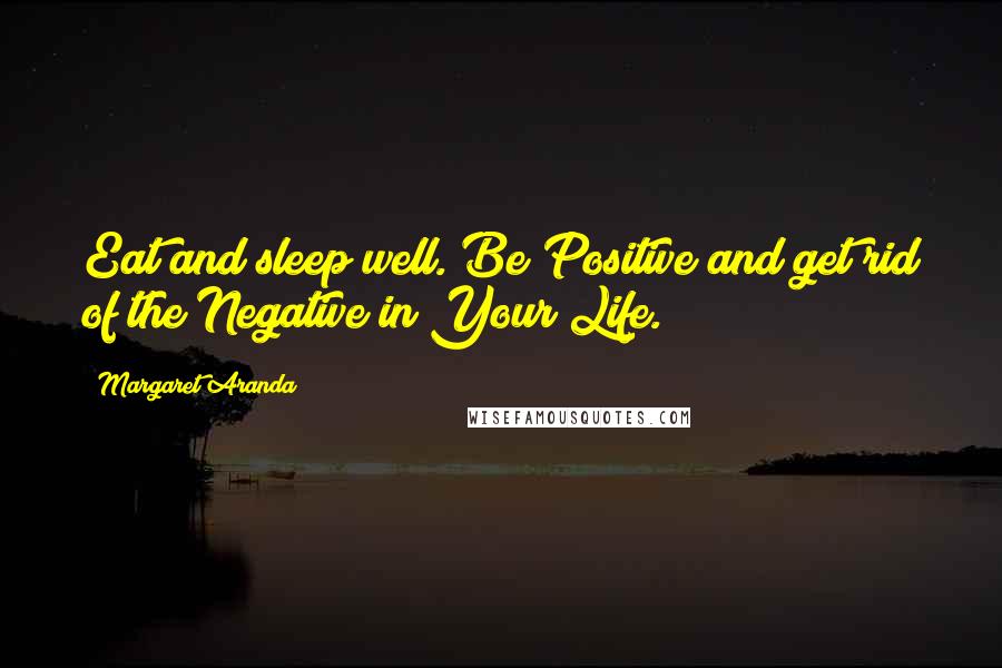 Margaret Aranda Quotes: Eat and sleep well. Be Positive and get rid of the Negative in Your Life.