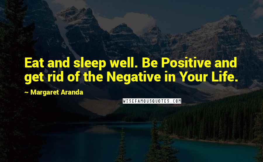 Margaret Aranda Quotes: Eat and sleep well. Be Positive and get rid of the Negative in Your Life.